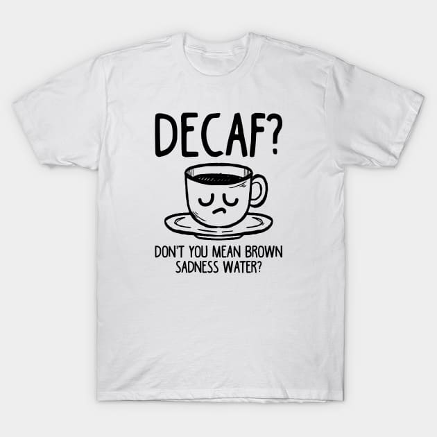 Decaf? Don't You Mean Brown Sadness Water? T-Shirt by TeddyTees